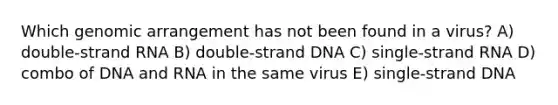 Which genomic arrangement has not been found in a virus? A) double-strand RNA B) double-strand DNA C) single-strand RNA D) combo of DNA and RNA in the same virus E) single-strand DNA