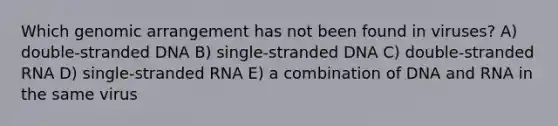 Which genomic arrangement has not been found in viruses? A) double-stranded DNA B) single-stranded DNA C) double-stranded RNA D) single-stranded RNA E) a combination of DNA and RNA in the same virus