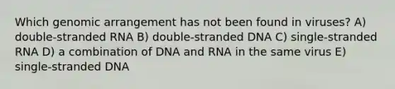 Which genomic arrangement has not been found in viruses? A) double-stranded RNA B) double-stranded DNA C) single-stranded RNA D) a combination of DNA and RNA in the same virus E) single-stranded DNA