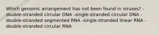 Which genomic arrangement has not been found in viruses? -double-stranded circular DNA -single-stranded circular DNA -double-stranded segmented RNA -single-stranded linear RNA -double-stranded circular RNA