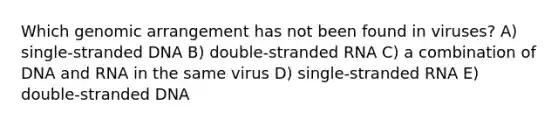 Which genomic arrangement has not been found in viruses? A) single-stranded DNA B) double-stranded RNA C) a combination of DNA and RNA in the same virus D) single-stranded RNA E) double-stranded DNA