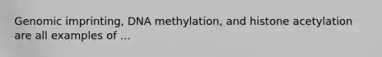 Genomic imprinting, DNA methylation, and histone acetylation are all examples of ...