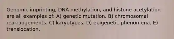 Genomic imprinting, DNA methylation, and histone acetylation are all examples of: A) genetic mutation. B) chromosomal rearrangements. C) karyotypes. D) epigenetic phenomena. E) translocation.