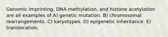 Genomic imprinting, DNA methylation, and histone acetylation are all examples of A) genetic mutation. B) chromosomal rearrangements. C) karyotypes. D) epigenetic inheritance. E) translocation.