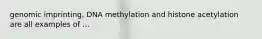 genomic imprinting, DNA methylation and histone acetylation are all examples of ...