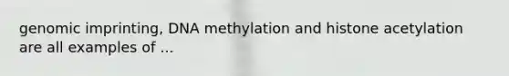 genomic imprinting, DNA methylation and histone acetylation are all examples of ...