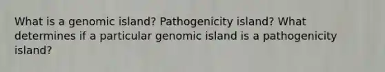 What is a genomic island? Pathogenicity island? What determines if a particular genomic island is a pathogenicity island?