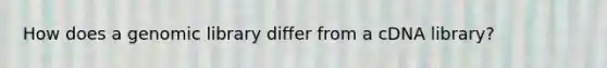 How does a genomic library differ from a cDNA library?