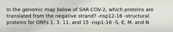 In the genomic map below of SAR-COV-2, which proteins are translated from the negative strand? -nsp12-16 -structural proteins for ORFs 1, 3, 11, and 15 -nsp1-16 -S, E, M, and N