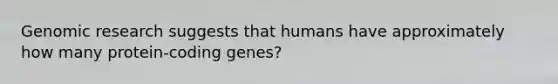 Genomic research suggests that humans have approximately how many protein-coding genes?