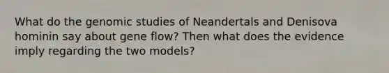 What do the genomic studies of Neandertals and Denisova hominin say about gene flow? Then what does the evidence imply regarding the two models?