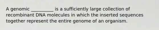 A genomic __________ is a sufficiently large collection of recombinant DNA molecules in which the inserted sequences together represent the entire genome of an organism.