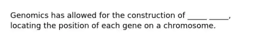 Genomics has allowed for the construction of _____ _____, locating the position of each gene on a chromosome.