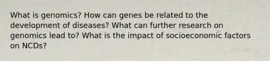 What is genomics? How can genes be related to the development of diseases? What can further research on genomics lead to? What is the impact of socioeconomic factors on NCDs?