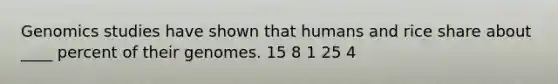Genomics studies have shown that humans and rice share about ____ percent of their genomes.​ ​15 ​8 ​1 ​25 ​4