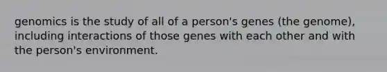 genomics is the study of all of a person's genes (the genome), including interactions of those genes with each other and with the person's environment.