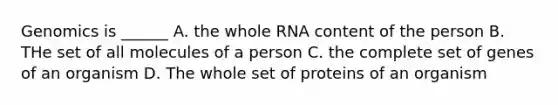 Genomics is ______ A. the whole RNA content of the person B. THe set of all molecules of a person C. the complete set of genes of an organism D. The whole set of proteins of an organism