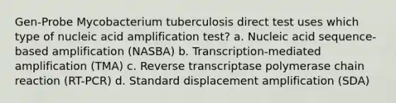 Gen-Probe Mycobacterium tuberculosis direct test uses which type of nucleic acid amplification test? a. Nucleic acid sequence-based amplification (NASBA) b. Transcription-mediated amplification (TMA) c. Reverse transcriptase polymerase chain reaction (RT-PCR) d. Standard displacement amplification (SDA)