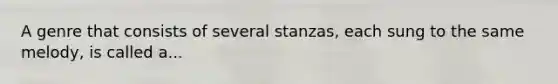 A genre that consists of several stanzas, each sung to the same melody, is called a...