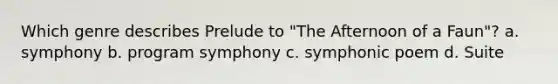 Which genre describes Prelude to "The Afternoon of a Faun"? a. symphony b. program symphony c. symphonic poem d. Suite