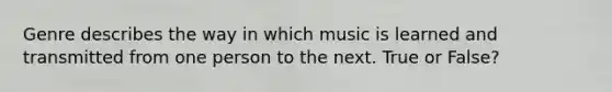 Genre describes the way in which music is learned and transmitted from one person to the next. True or False?