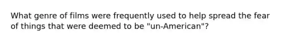 What genre of films were frequently used to help spread the fear of things that were deemed to be "un-American"?