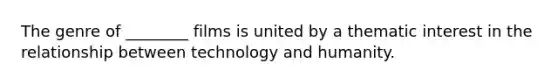 The genre of ________ films is united by a thematic interest in the relationship between technology and humanity.