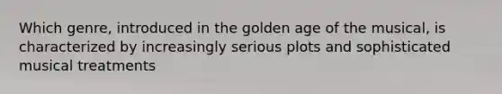 Which genre, introduced in the golden age of the musical, is characterized by increasingly serious plots and sophisticated musical treatments