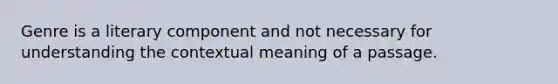 Genre is a literary component and not necessary for understanding the contextual meaning of a passage.