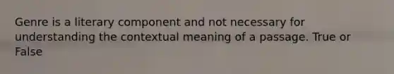 Genre is a literary component and not necessary for understanding the contextual meaning of a passage. True or False