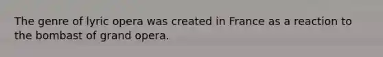 The genre of lyric opera was created in France as a reaction to the bombast of grand opera.