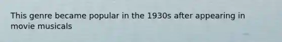 This genre became popular in the 1930s after appearing in movie musicals