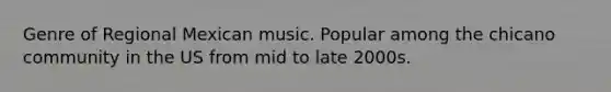 Genre of Regional Mexican music. Popular among the chicano community in the US from mid to late 2000s.