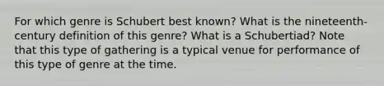 For which genre is Schubert best known? What is the nineteenth-century definition of this genre? What is a Schubertiad? Note that this type of gathering is a typical venue for performance of this type of genre at the time.