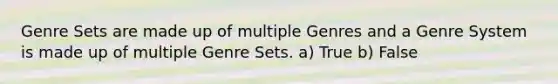 Genre Sets are made up of multiple Genres and a Genre System is made up of multiple Genre Sets. a) True b) False