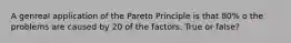 A genreal application of the Pareto Principle is that 80% o the problems are caused by 20 of the factors. True or false?