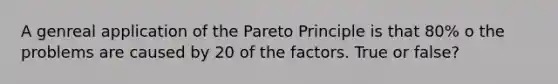 A genreal application of the Pareto Principle is that 80% o the problems are caused by 20 of the factors. True or false?