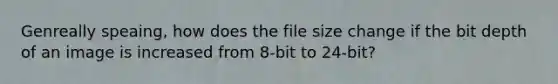 Genreally speaing, how does the file size change if the bit depth of an image is increased from 8-bit to 24-bit?