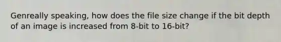 Genreally speaking, how does the file size change if the bit depth of an image is increased from 8-bit to 16-bit?