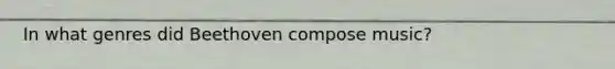 In what genres did Beethoven compose music?