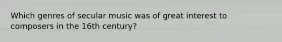 Which genres of secular music was of great interest to composers in the 16th century?