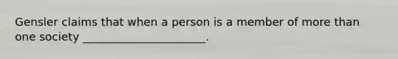 Gensler claims that when a person is a member of more than one society ______________________.