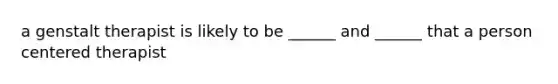 a genstalt therapist is likely to be ______ and ______ that a person centered therapist