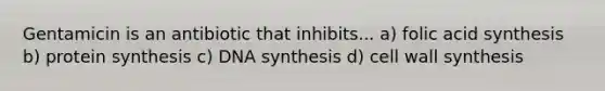 Gentamicin is an antibiotic that inhibits... a) folic acid synthesis b) protein synthesis c) DNA synthesis d) cell wall synthesis