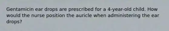 Gentamicin ear drops are prescribed for a 4-year-old child. How would the nurse position the auricle when administering the ear drops?