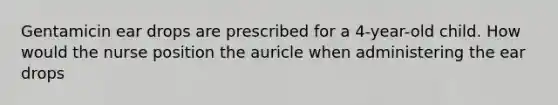 Gentamicin ear drops are prescribed for a 4-year-old child. How would the nurse position the auricle when administering the ear drops