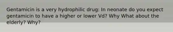 Gentamicin is a very hydrophilic drug: In neonate do you expect gentamicin to have a higher or lower Vd? Why What about the elderly? Why?