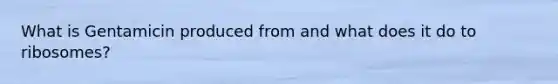 What is Gentamicin produced from and what does it do to ribosomes?