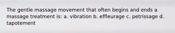 The gentle massage movement that often begins and ends a massage treatment is: a. vibration b. effleurage c. petrissage d. tapotement