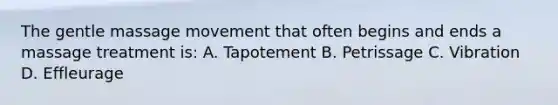 The gentle massage movement that often begins and ends a massage treatment is: A. Tapotement B. Petrissage C. Vibration D. Effleurage